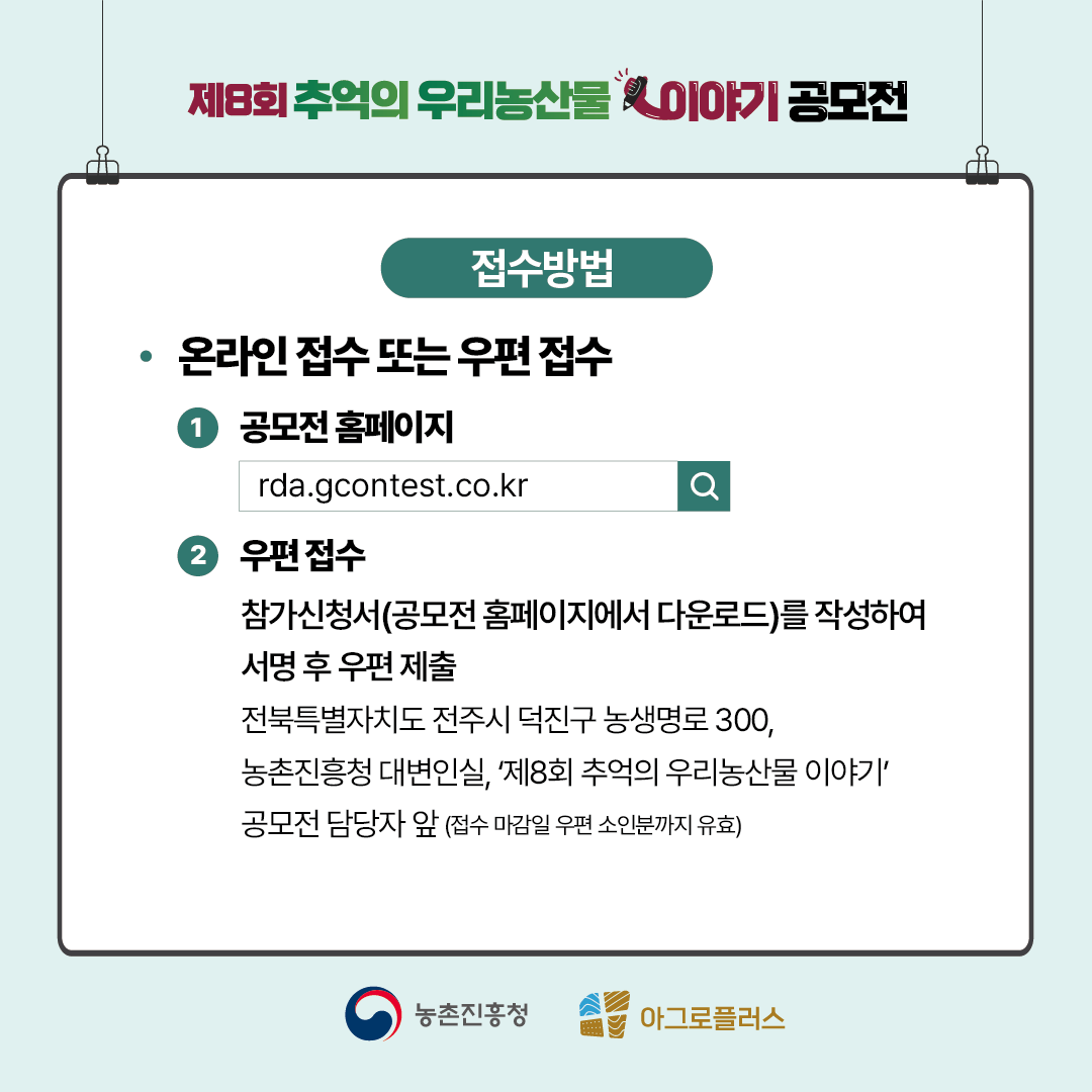 접수방법 온라인 접수 또는 우편접수 1. 공모전 홈페이지 rda.gcontest.co.kr 2. 우편접수 참가신청서(공모전 홈페이지에서 다운로드)를 작성하여 서명 후 우편 제출 (전북특별자치도 전주시 덕진구 농생명로300, 농촌진흥청 대변인실, '제8회 우리농산물이야기'공모전 담당자 앞(접수 마감일 우편 소인분까지 유효)