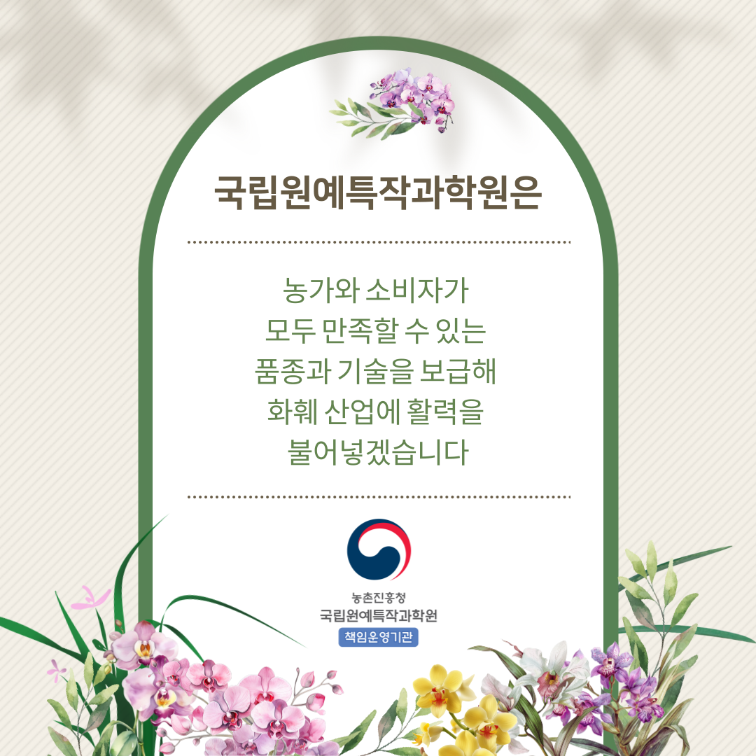 국립원예특작과학원은 농가와 소비자가 모두 만족할 수 있는 품종과 기술을 보급해 화훼 산업에 활력을 불어넣겠습니다. 책임운영기관 농촌진흥청 국립원예특작과학원