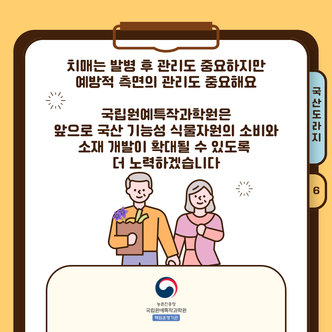 치매는 발병 후 관리도 중요하지만 예방적 측면의 관리도 중요해요 국립원예특작과학원은 앞으로 국산 기능성 식물자원의 소비와 소재 개발이 확대 될 수 있도록 더 노력하겠습니다. 책임운영기관 농촌진흥청 국립원예특작과학원